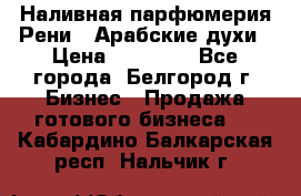 Наливная парфюмерия Рени . Арабские духи › Цена ­ 28 000 - Все города, Белгород г. Бизнес » Продажа готового бизнеса   . Кабардино-Балкарская респ.,Нальчик г.